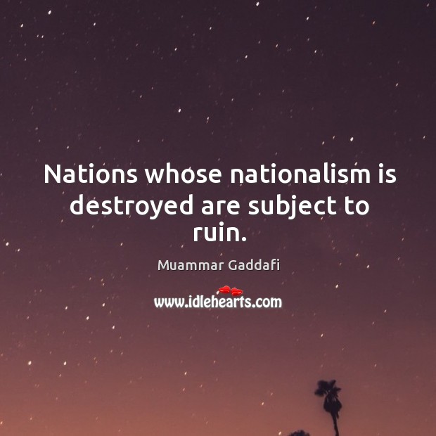 Nations whose nationalism is destroyed are subject to ruin. Muammar Gaddafi Picture Quote