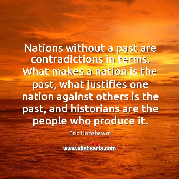 Nations without a past are contradictions in terms. What makes a nation is the past, what justifies one Eric Hobsbawm Picture Quote