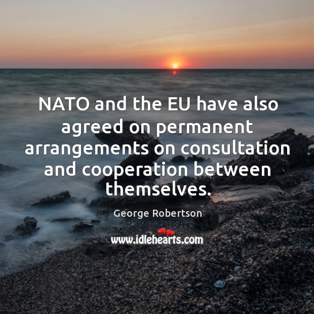 Nato and the eu have also agreed on permanent arrangements on consultation and cooperation between themselves. George Robertson Picture Quote