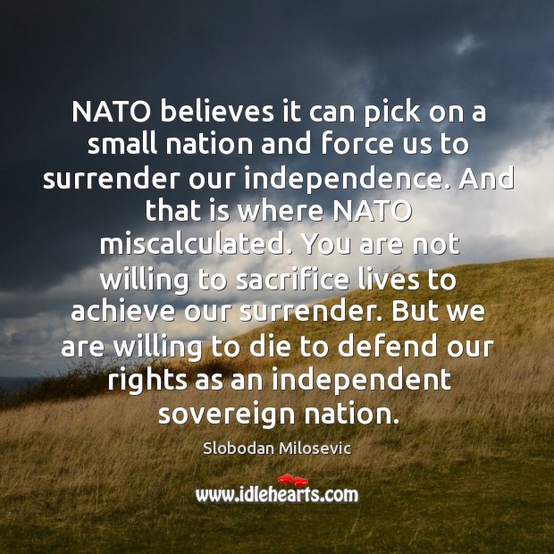 Nato believes it can pick on a small nation and force us to surrender our independence. Slobodan Milosevic Picture Quote