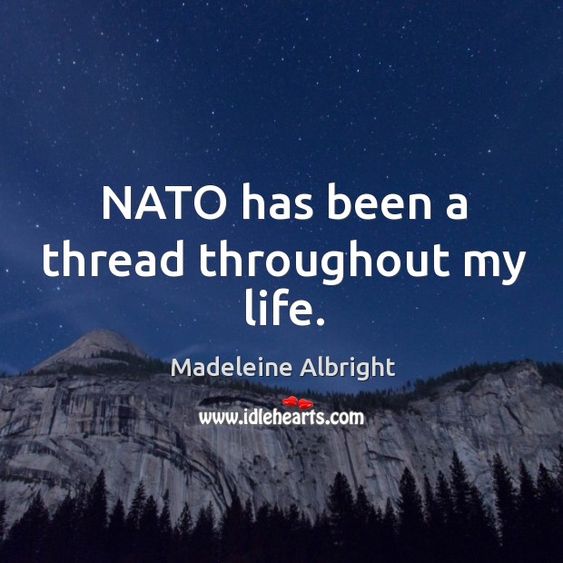 Nato has been a thread throughout my life. Madeleine Albright Picture Quote