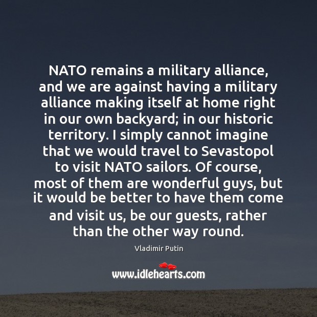 NATO remains a military alliance, and we are against having a military Vladimir Putin Picture Quote