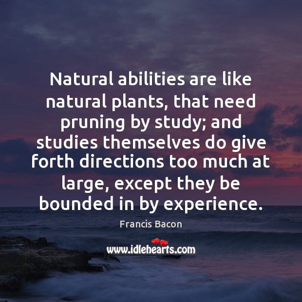 Natural abilities are like natural plants, that need pruning by study; and Francis Bacon Picture Quote