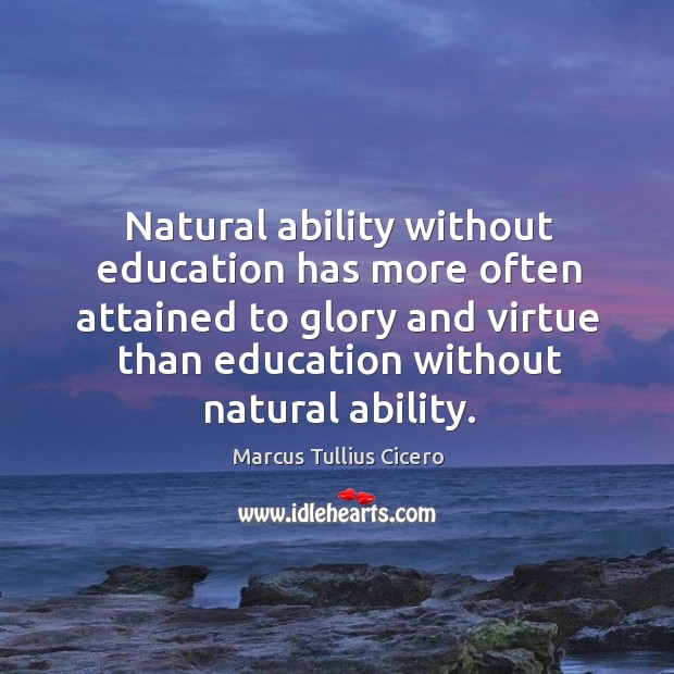 Natural ability without education has more often attained to glory and virtue than education without natural ability. Marcus Tullius Cicero Picture Quote