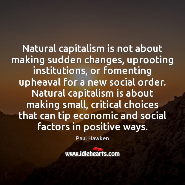 Natural capitalism is not about making sudden changes, uprooting institutions, or fomenting Capitalism Quotes Image