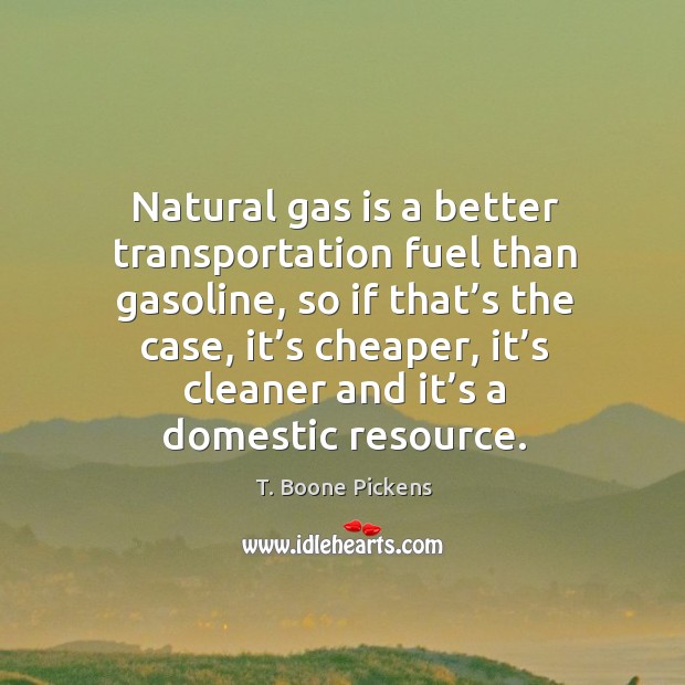 Natural gas is a better transportation fuel than gasoline, so if that’s the case T. Boone Pickens Picture Quote