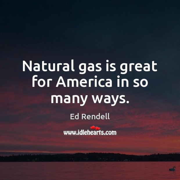 Natural gas is great for America in so many ways. Ed Rendell Picture Quote