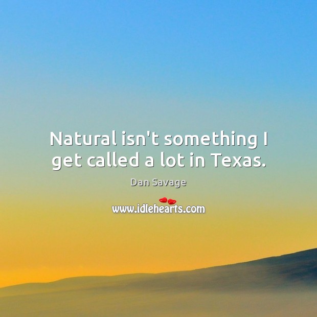Natural isn’t something I get called a lot in Texas. Dan Savage Picture Quote