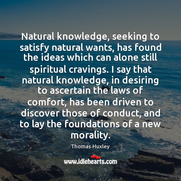 Natural knowledge, seeking to satisfy natural wants, has found the ideas which Thomas Huxley Picture Quote