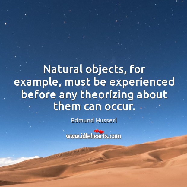 Natural objects, for example, must be experienced before any theorizing about them can occur. Image