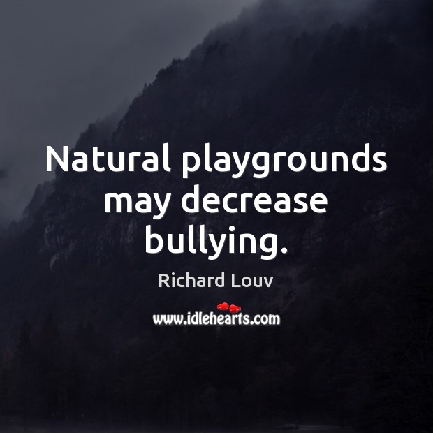 Natural playgrounds may decrease bullying. Richard Louv Picture Quote