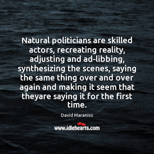 Natural politicians are skilled actors, recreating reality, adjusting and ad-libbing, synthesizing the David Maraniss Picture Quote