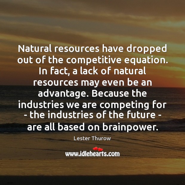 Natural resources have dropped out of the competitive equation. In fact, a Lester Thurow Picture Quote