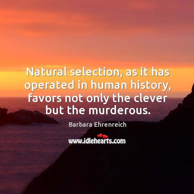 Natural selection, as it has operated in human history, favors not only the clever but the murderous. Barbara Ehrenreich Picture Quote