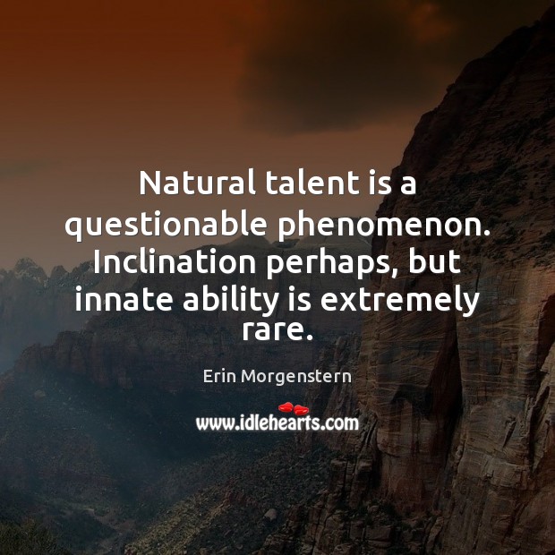 Natural talent is a questionable phenomenon. Inclination perhaps, but innate ability is Erin Morgenstern Picture Quote