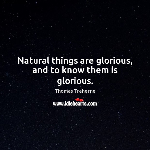 Natural things are glorious, and to know them is glorious. Thomas Traherne Picture Quote