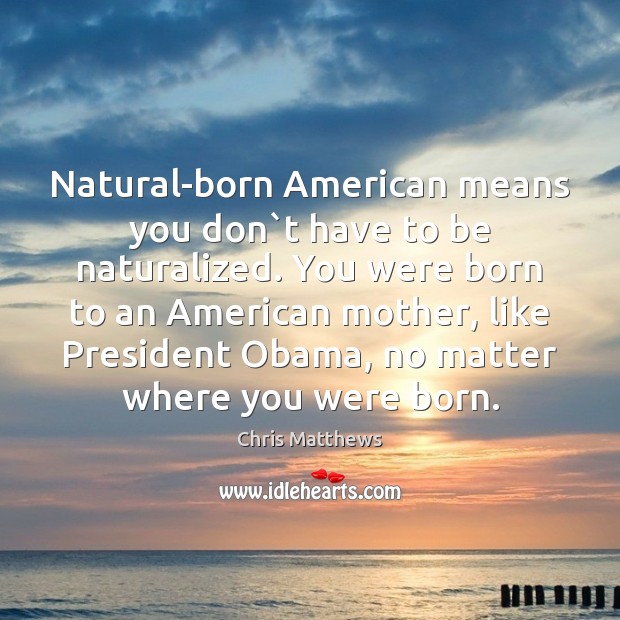 Natural-born American means you don`t have to be naturalized. You were Chris Matthews Picture Quote