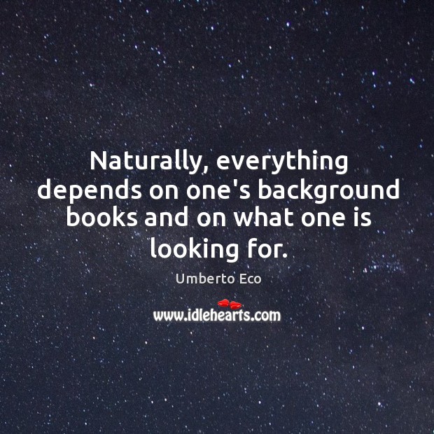 Naturally, everything depends on one’s background books and on what one is looking for. Umberto Eco Picture Quote