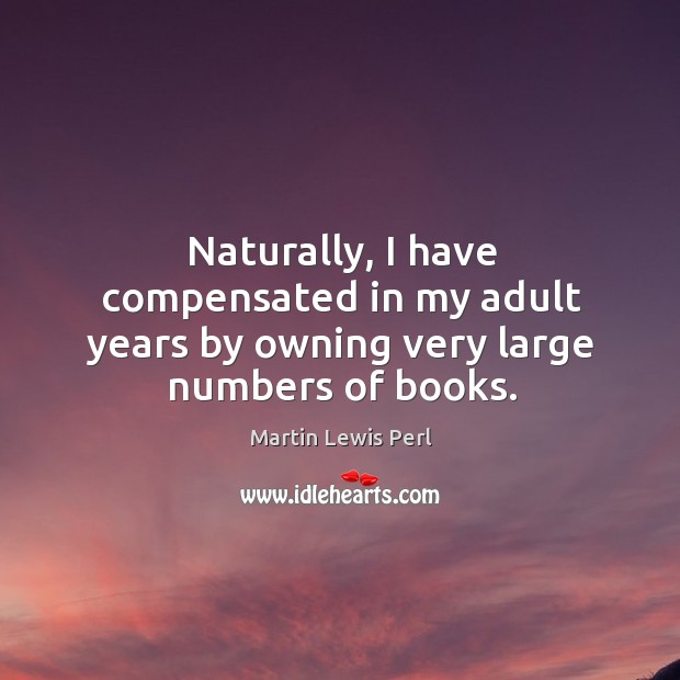 Naturally, I have compensated in my adult years by owning very large numbers of books. Martin Lewis Perl Picture Quote