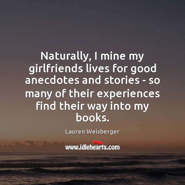 Naturally, I mine my girlfriends lives for good anecdotes and stories – Lauren Weisberger Picture Quote