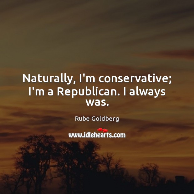 Naturally, I’m conservative; I’m a Republican. I always was. Rube Goldberg Picture Quote