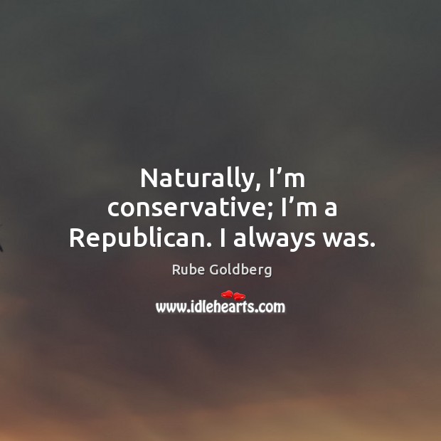Naturally, I’m conservative; I’m a republican. I always was. Rube Goldberg Picture Quote