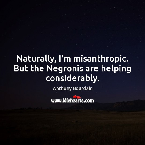 Naturally, I’m misanthropic. But the Negronis are helping considerably. Anthony Bourdain Picture Quote