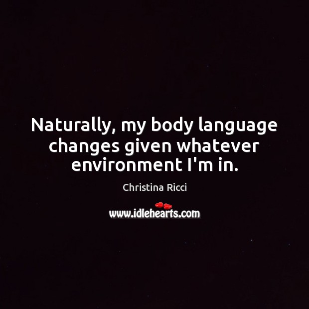 Naturally, my body language changes given whatever environment I’m in. Christina Ricci Picture Quote