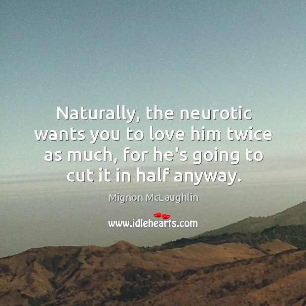 Naturally, the neurotic wants you to love him twice as much, for Mignon McLaughlin Picture Quote
