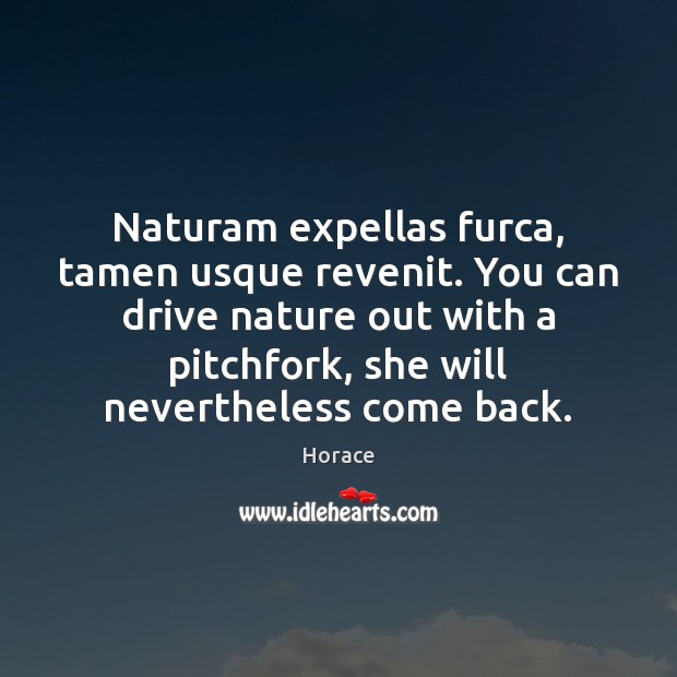 Naturam expellas furca, tamen usque revenit. You can drive nature out with Horace Picture Quote