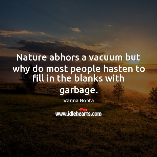 Nature abhors a vacuum but why do most people hasten to fill in the blanks with garbage. Image