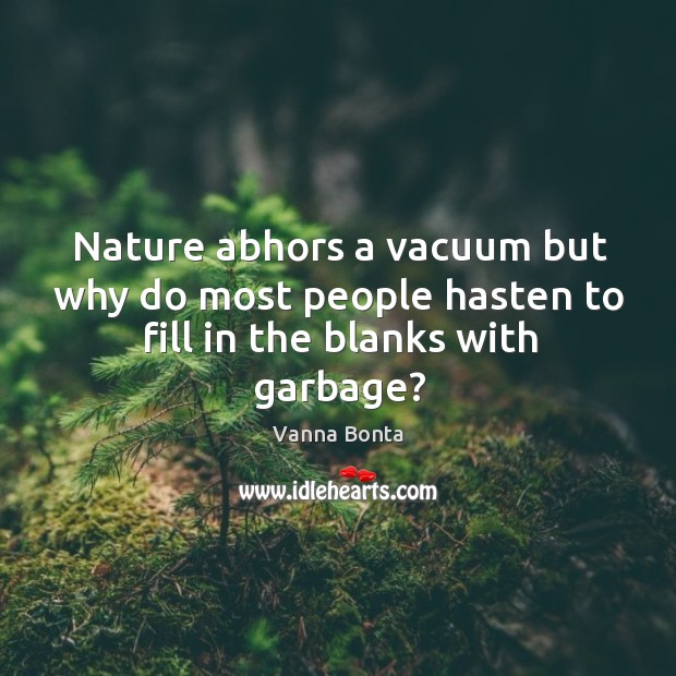 Nature abhors a vacuum but why do most people hasten to fill in the blanks with garbage? Vanna Bonta Picture Quote