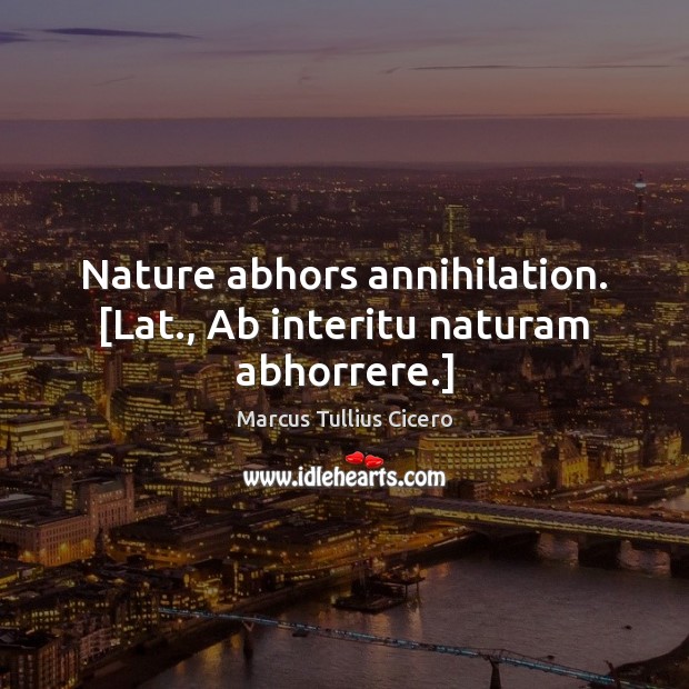 Nature abhors annihilation. [Lat., Ab interitu naturam abhorrere.] Marcus Tullius Cicero Picture Quote