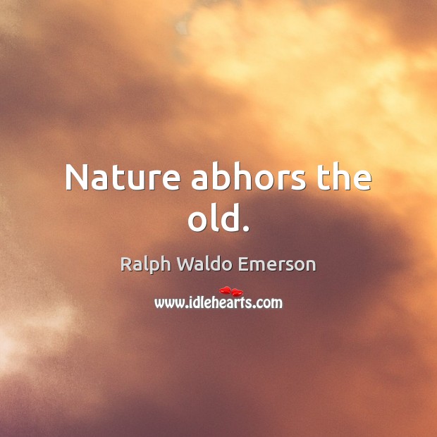 Nature abhors the old. Image