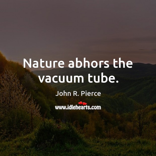 Nature abhors the vacuum tube. 