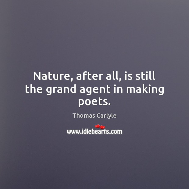 Nature, after all, is still the grand agent in making poets. Thomas Carlyle Picture Quote