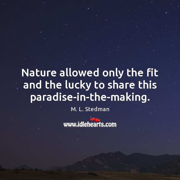 Nature allowed only the fit and the lucky to share this paradise-in-the-making. M. L. Stedman Picture Quote