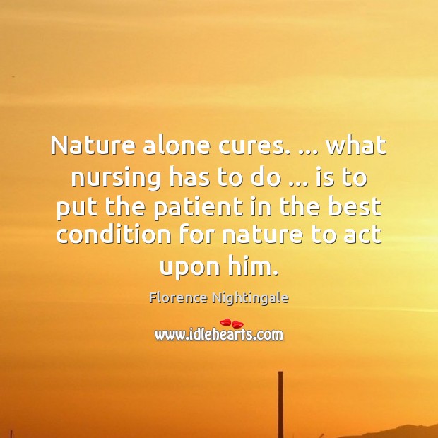 Nature alone cures. … what nursing has to do … is to put the Florence Nightingale Picture Quote