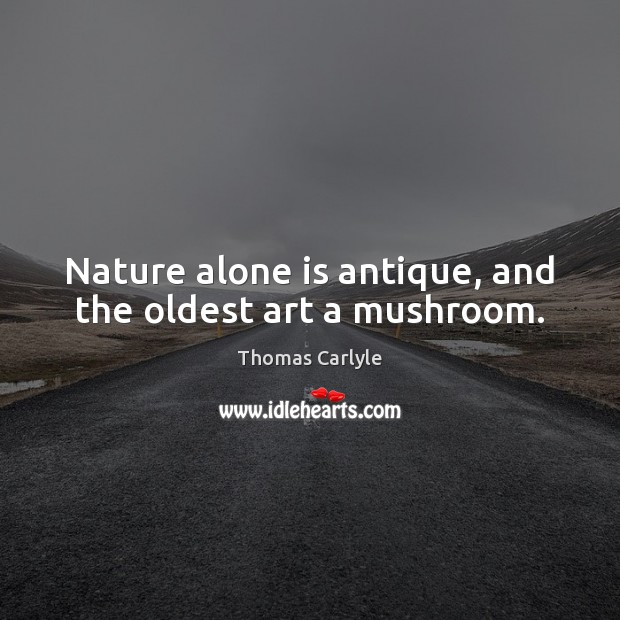 Nature alone is antique, and the oldest art a mushroom. Thomas Carlyle Picture Quote