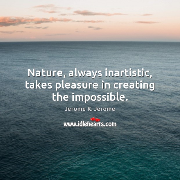 Nature, always inartistic, takes pleasure in creating the impossible. Jerome K. Jerome Picture Quote