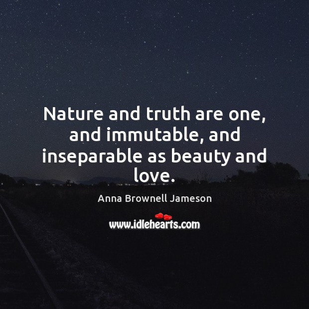 Nature and truth are one, and immutable, and inseparable as beauty and love. Anna Brownell Jameson Picture Quote