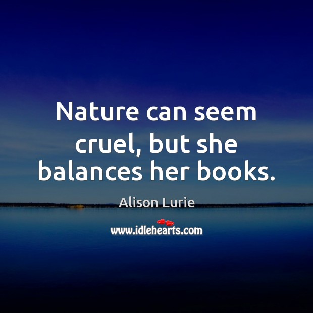 Nature can seem cruel, but she balances her books. Alison Lurie Picture Quote