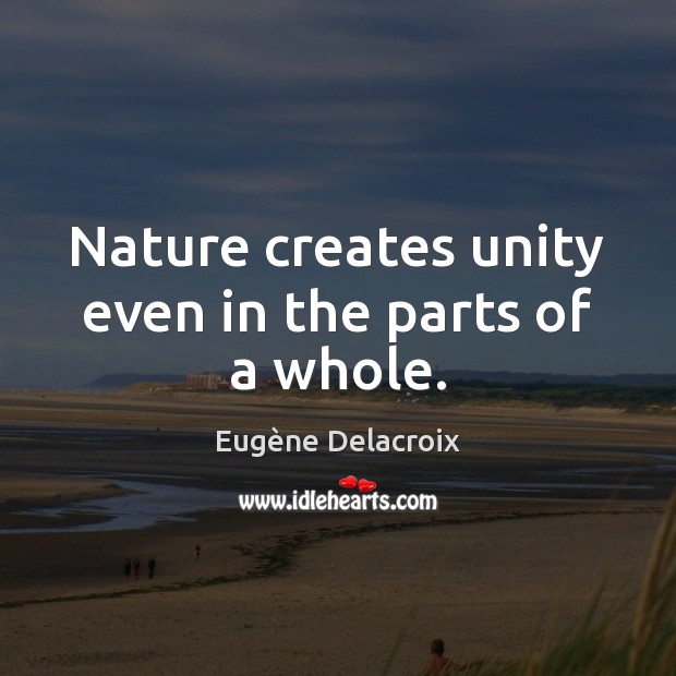 Nature creates unity even in the parts of a whole. Eugène Delacroix Picture Quote