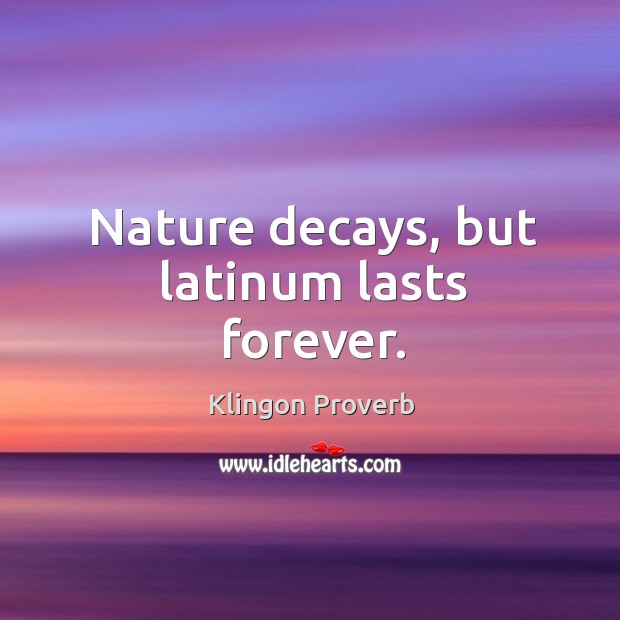 Nature decays, but latinum lasts forever. Klingon Proverbs Image