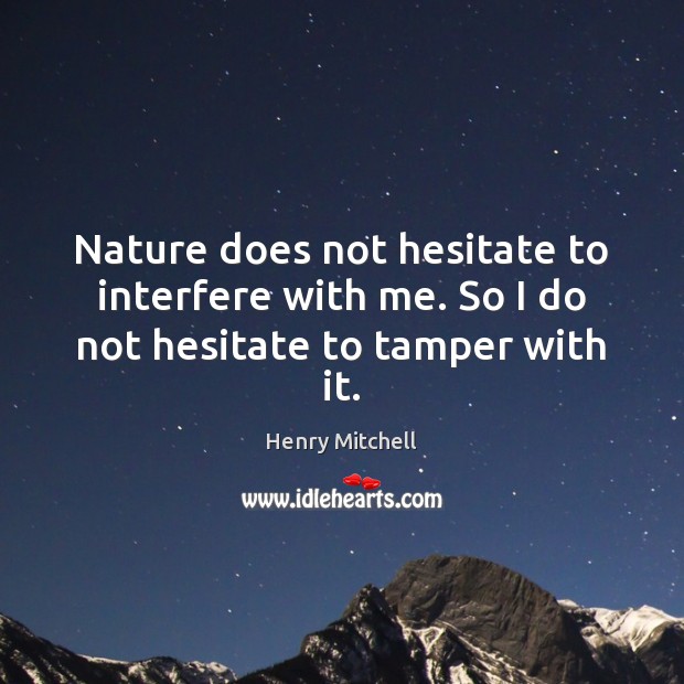Nature does not hesitate to interfere with me. So I do not hesitate to tamper with it. Henry Mitchell Picture Quote