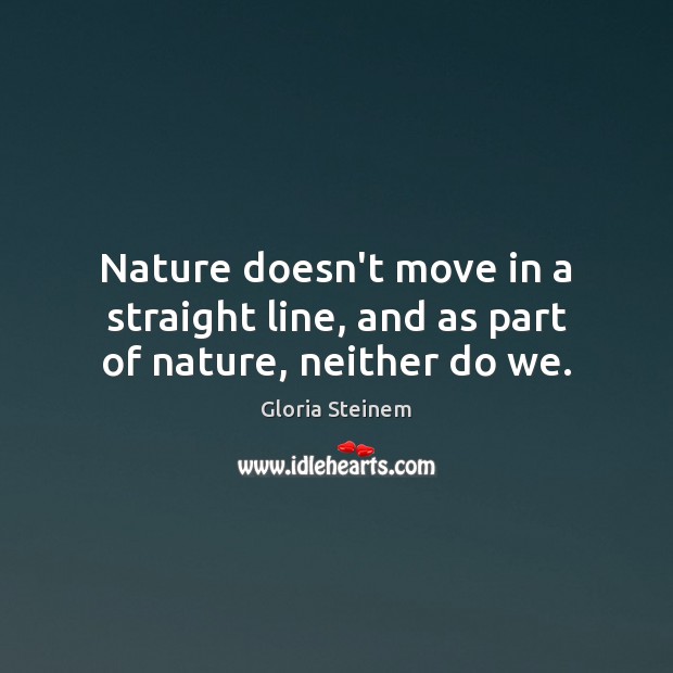 Nature doesn’t move in a straight line, and as part of nature, neither do we. Gloria Steinem Picture Quote