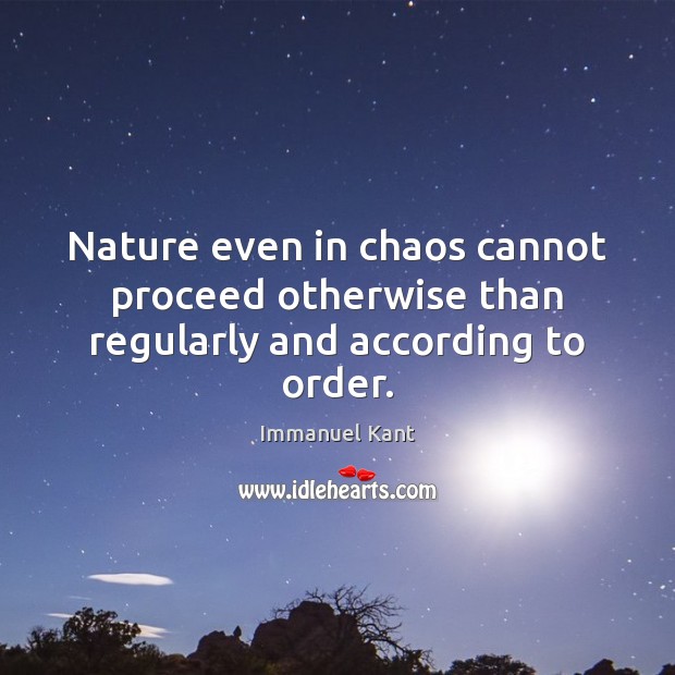 Nature even in chaos cannot proceed otherwise than regularly and according to order. Immanuel Kant Picture Quote