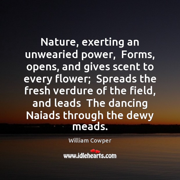 Nature, exerting an unwearied power,  Forms, opens, and gives scent to every Image