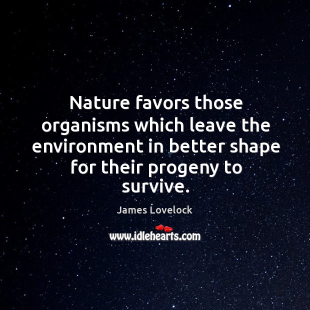 Nature favors those organisms which leave the environment in better shape for their progeny to survive. Image