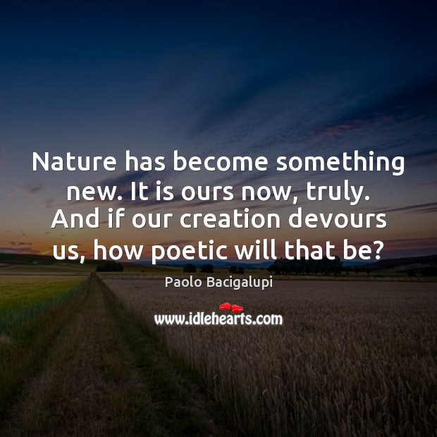 Nature has become something new. It is ours now, truly. And if Paolo Bacigalupi Picture Quote